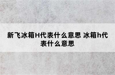 新飞冰箱H代表什么意思 冰箱h代表什么意思